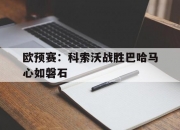 华体会网址-欧预赛：科索沃战胜巴哈马心如磐石的简单介绍
