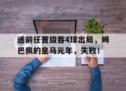 华体会平台-包含送前任晋级吞4球出局，姆巴佩的皇马元年，失败！的词条