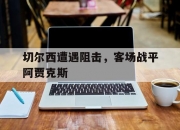 华体会官网入口-切尔西遭遇阻击，客场战平阿贾克斯