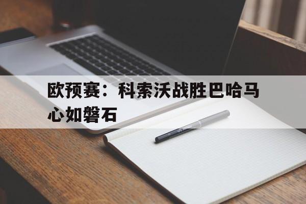 欧预赛：科索沃战胜巴哈马心如磐石的简单介绍