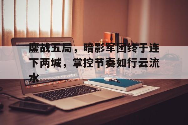 关于鏖战五局，暗影军团终于连下两城，掌控节奏如行云流水的信息