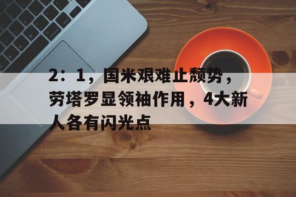 2：1，国米艰难止颓势，劳塔罗显领袖作用，4大新人各有闪光点的简单介绍